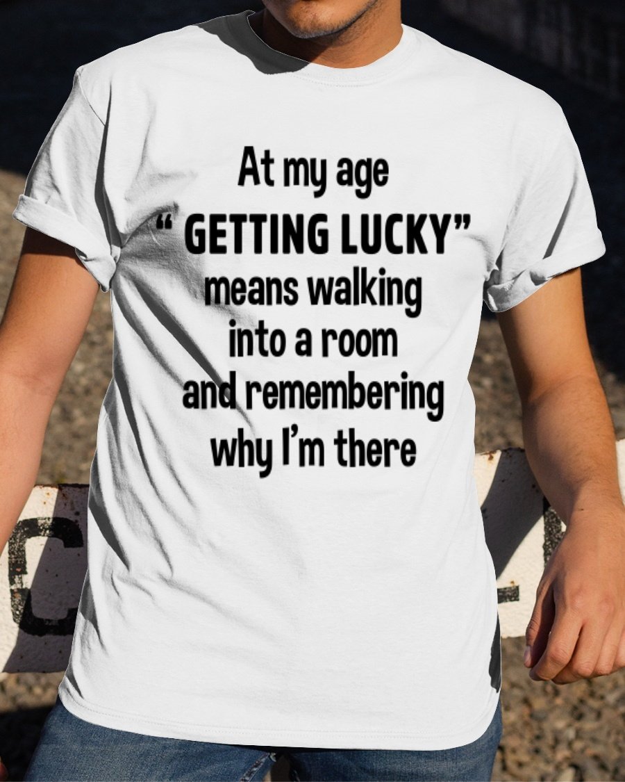 At My Age Getting Lucky Means Walking Into A Room T-Shirt