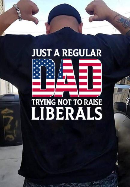 Dad Shirt, Funny Shirt, Just A Regular Dad Trying Not To Raise Liberals T-Shirt KM1406