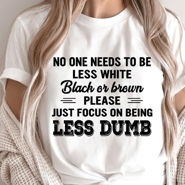 Funny Quote Unisex T-Shirt, No One Needs To Be Less White Black Or Brown T-Shirt