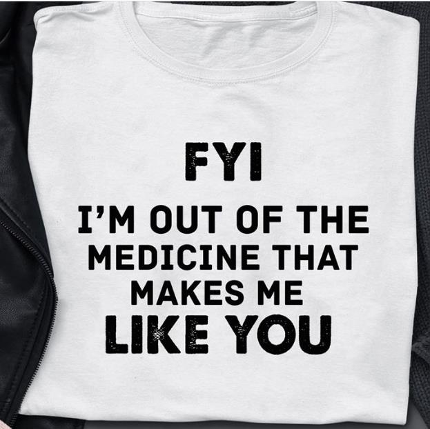 FYI I'm Out Of The Medicine That Makes Me Like You T-Shirt KM3007