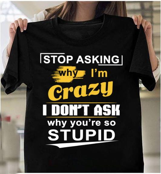 Stop Asking Why I'm Crazy Don't Ask Why You're So Stupid T-Shirt