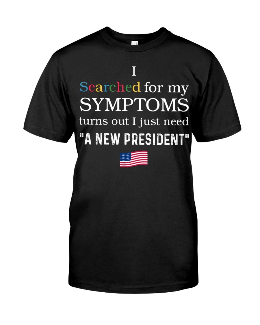 Veteran Shirt, I Searched For My Symptoms Turns Out I Just Need A New President T-Shirt KM0308