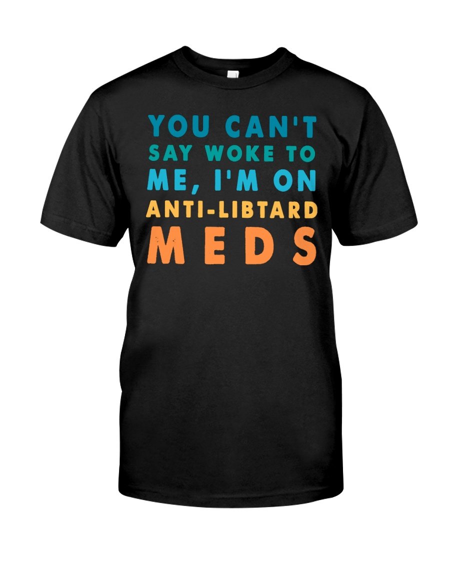 Veteran Shirt, Shirts With Sayings, You Can't Say Woke To Me, I'm On Anti-Libtard Meds T-Shirt KM0208