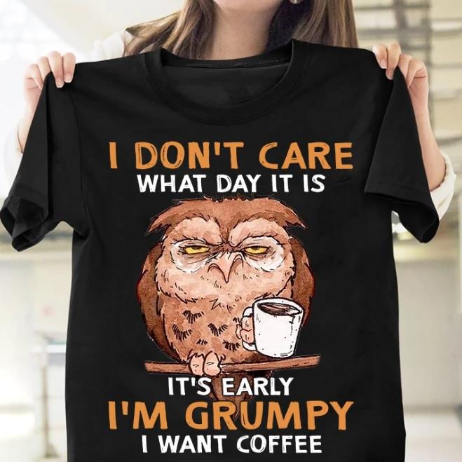 I Don't Care What Day It Is It's Early I'm Grumpy I Want Coffee T-Shirt