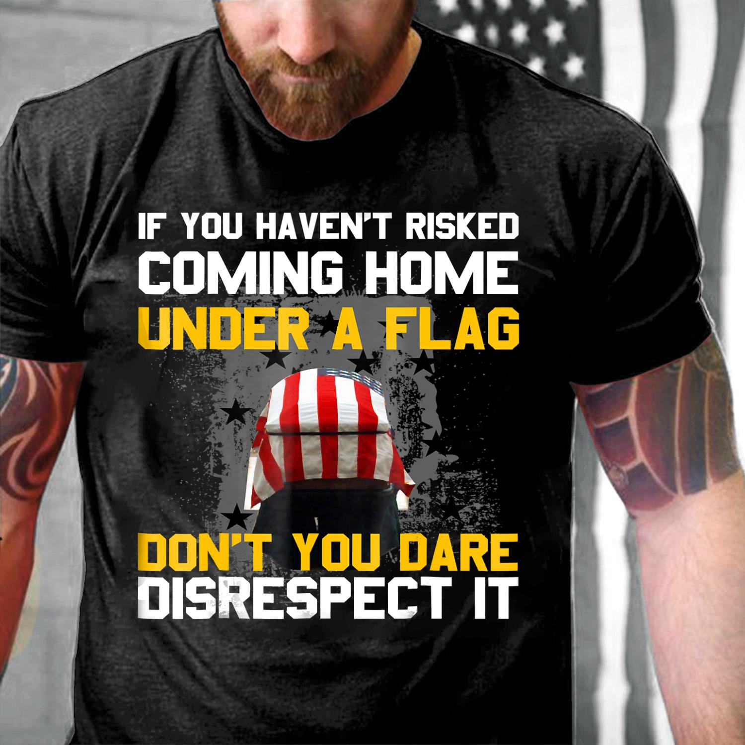 If You Haven't Risked Coming Home Under A Flag Don't You Dare Disrespect It T-Shirt