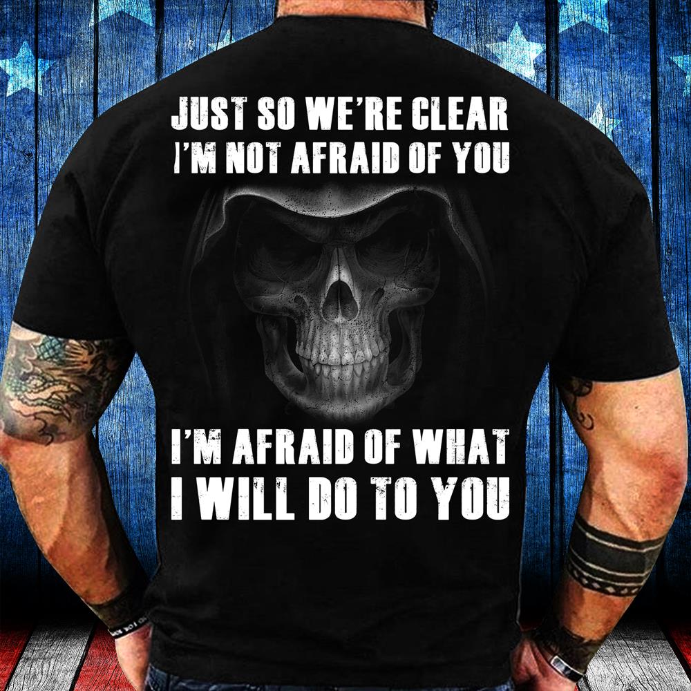 Just So We Are Clear I'm Not Afraid Of You I Will Do To You T-Shirt