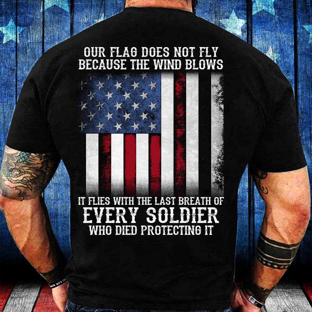 Our Flag Does Not Fly Because The Wind Blows Every Soldier T-Shirt