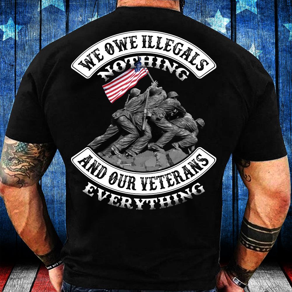 Veterans Shirt - We Owe Illegals Nothing And Our Veterans T-Shirt