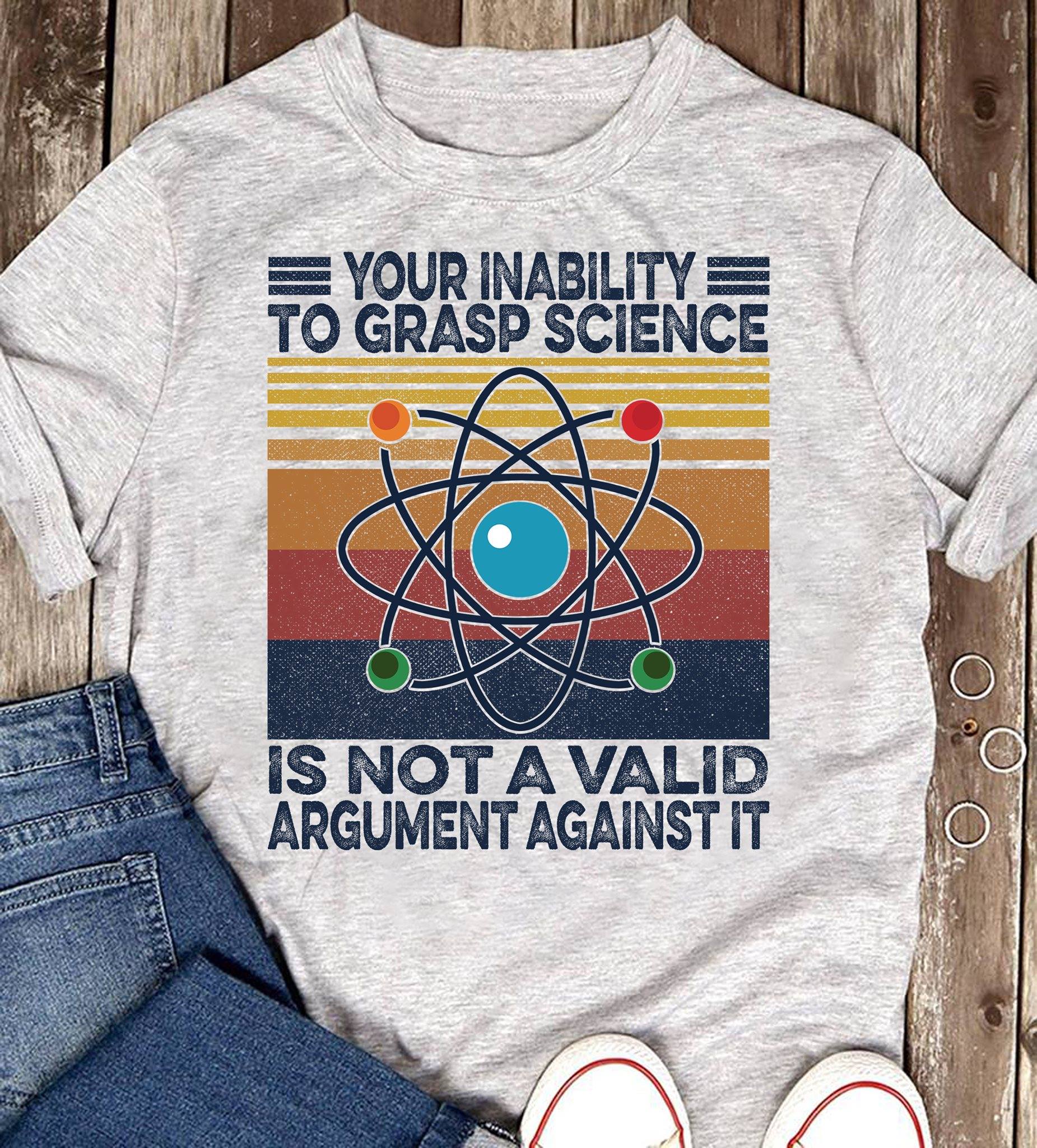 Your Inability To Grasp Science Is Not A Valid Argument T-Shirt
