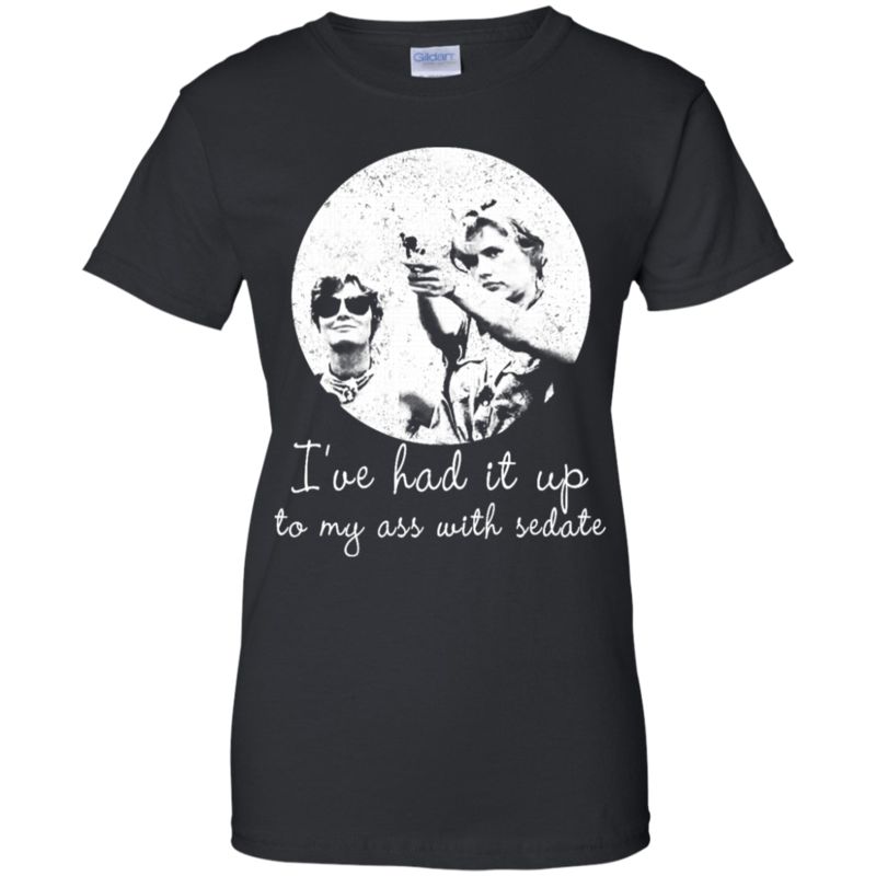 Thelma & Louise Shirts I'Ve Had It Up To My Ass With Sedate funny