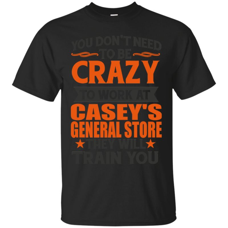 Casey?s General Store You Don?t Need To Be Crazy T Shirt Hoodies Sweatshirt