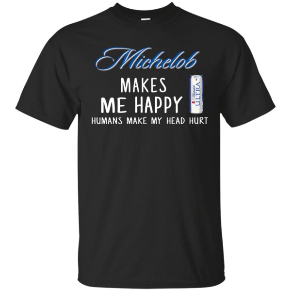 Michelob Ultra Makes Me Happy Humans Make My Head Hurt T Shirt Hoodie Sweater