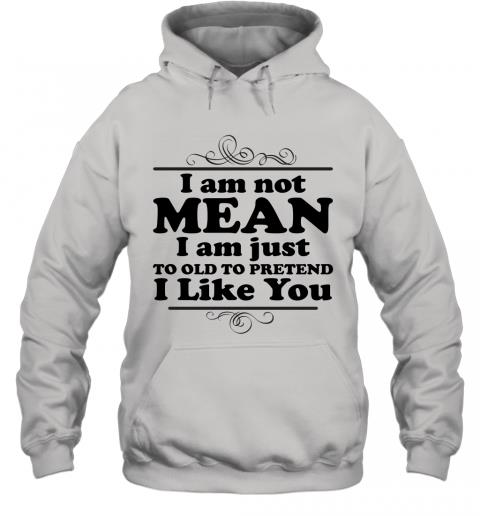 Funny I Am Just To Old To Pretend I Like You Hoodie