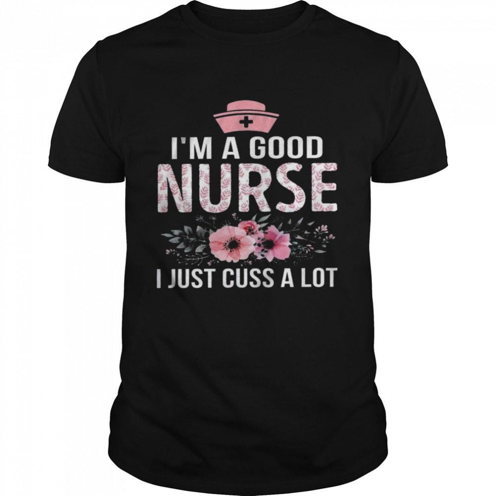 I’M A Good Nurse I Just Cuss A Lot Shirt, Tshirt, Hoodie, Sweatshirt ...