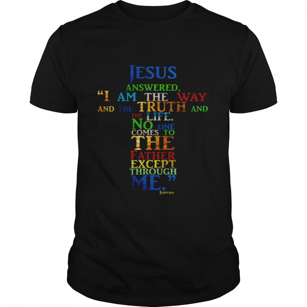 Jesus Answered I Am The Way And The Truth And The Life No One Comes To The Father Shirt