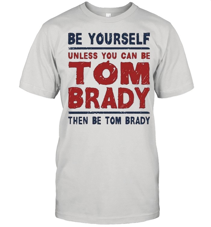 Be Yourself Unless You Can Be Tom Brady Then Be Tom Brady T-Shirt funny  shirts, gift shirts, Tshirt, Hoodie, Sweatshirt , Long Sleeve, Youth,  Graphic Tee » Cool Gifts for You - Mfamilygift