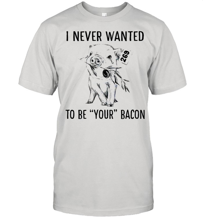 Pig I Never Wanted To Be Your Bacon T-Shirt, Tshirt, Hoodie, Sweatshirt ...