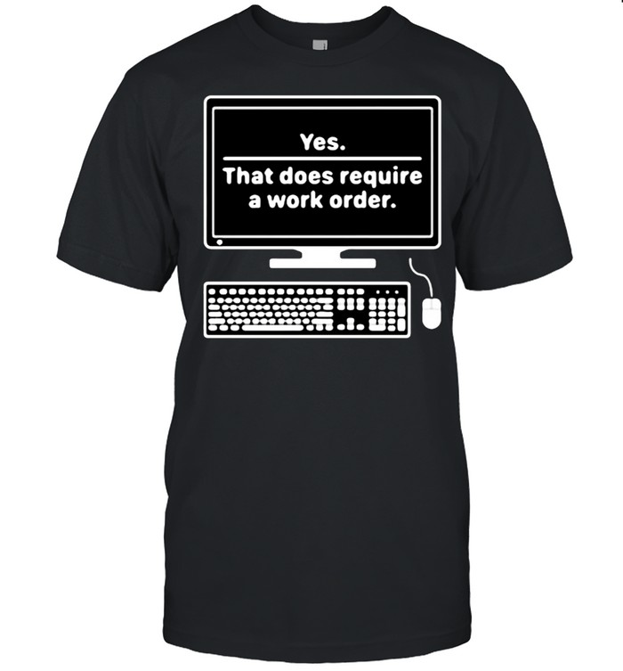 Yes That Does Require A Work Order T-Shirt, Tshirt, Hoodie, Sweatshirt ...