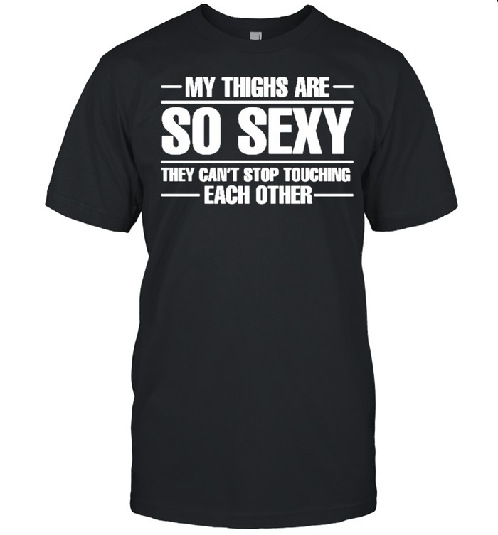 My Thighs Are So Sexy They Cant Stop Touching Each Other T-Shirt ...